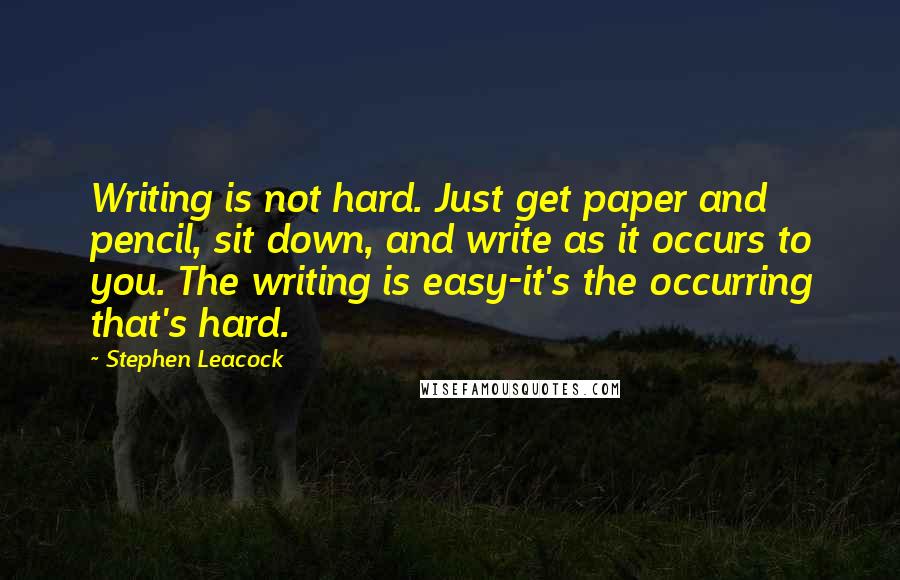 Stephen Leacock Quotes: Writing is not hard. Just get paper and pencil, sit down, and write as it occurs to you. The writing is easy-it's the occurring that's hard.