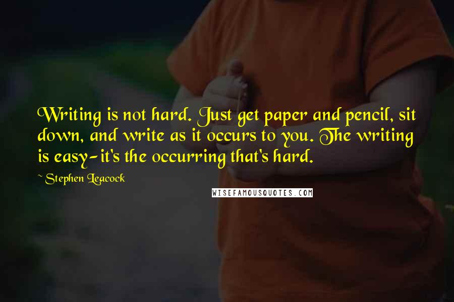 Stephen Leacock Quotes: Writing is not hard. Just get paper and pencil, sit down, and write as it occurs to you. The writing is easy-it's the occurring that's hard.