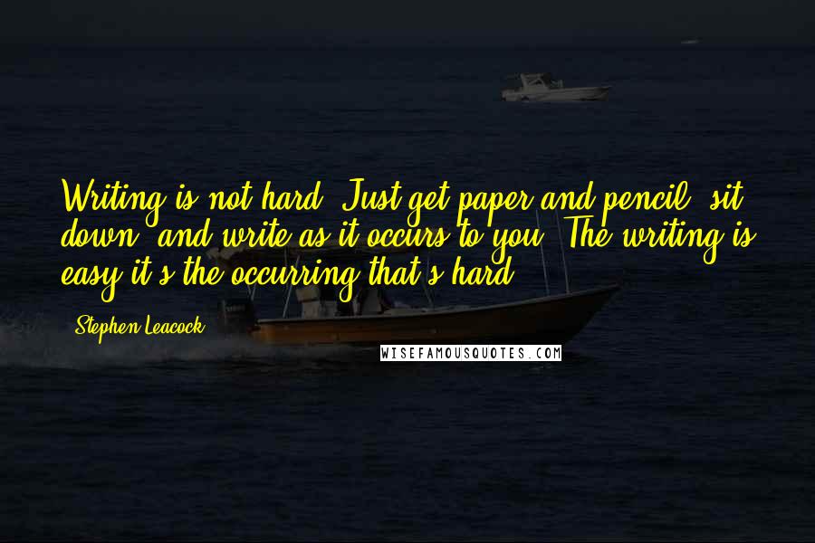 Stephen Leacock Quotes: Writing is not hard. Just get paper and pencil, sit down, and write as it occurs to you. The writing is easy-it's the occurring that's hard.