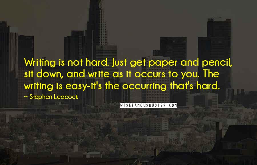 Stephen Leacock Quotes: Writing is not hard. Just get paper and pencil, sit down, and write as it occurs to you. The writing is easy-it's the occurring that's hard.