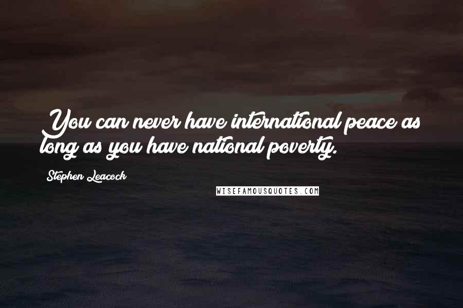 Stephen Leacock Quotes: You can never have international peace as long as you have national poverty.