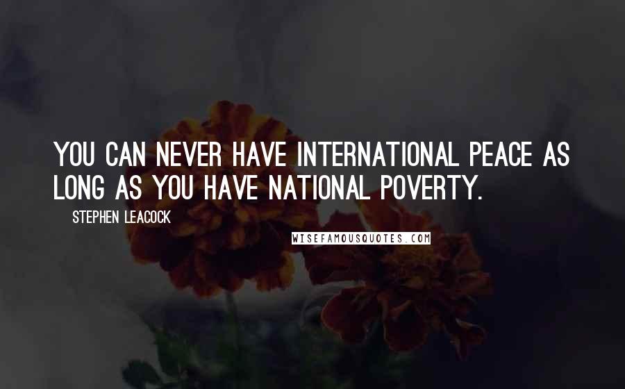 Stephen Leacock Quotes: You can never have international peace as long as you have national poverty.