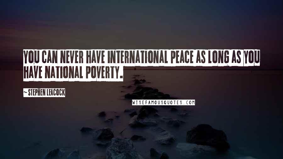 Stephen Leacock Quotes: You can never have international peace as long as you have national poverty.