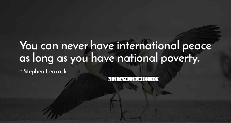 Stephen Leacock Quotes: You can never have international peace as long as you have national poverty.