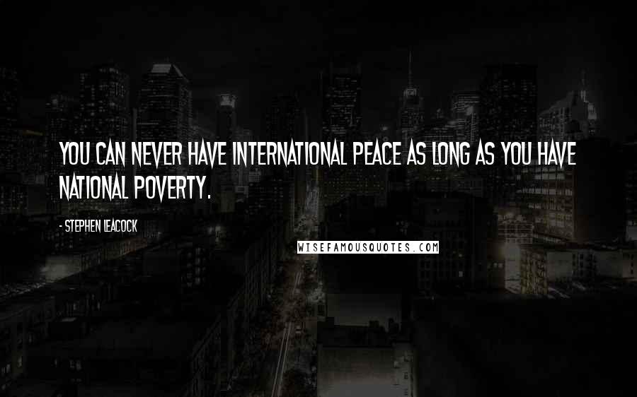 Stephen Leacock Quotes: You can never have international peace as long as you have national poverty.