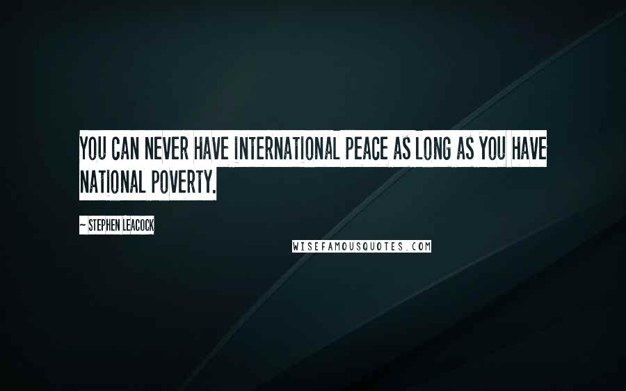 Stephen Leacock Quotes: You can never have international peace as long as you have national poverty.