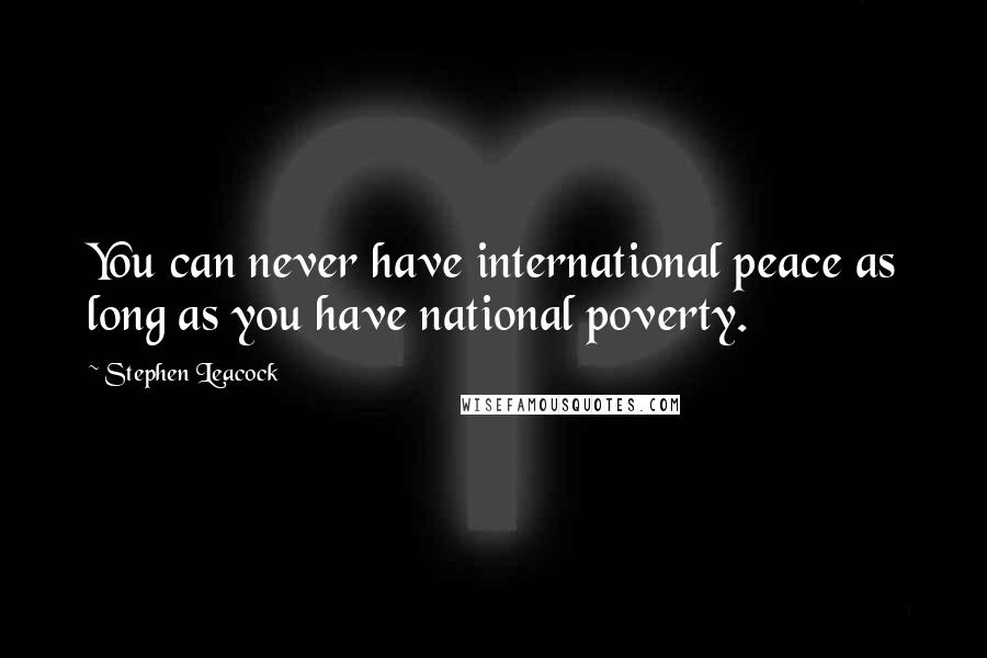 Stephen Leacock Quotes: You can never have international peace as long as you have national poverty.