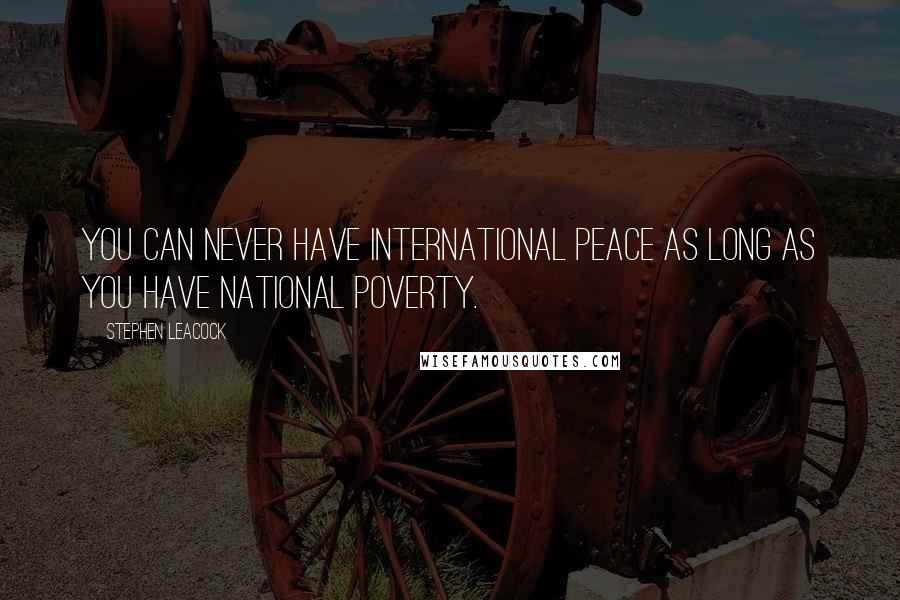 Stephen Leacock Quotes: You can never have international peace as long as you have national poverty.