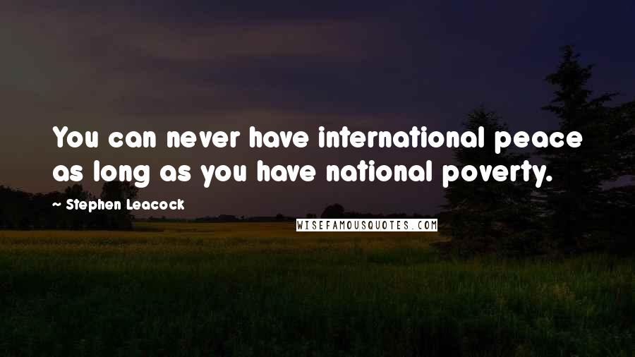 Stephen Leacock Quotes: You can never have international peace as long as you have national poverty.