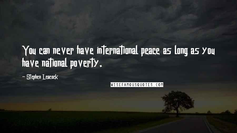 Stephen Leacock Quotes: You can never have international peace as long as you have national poverty.