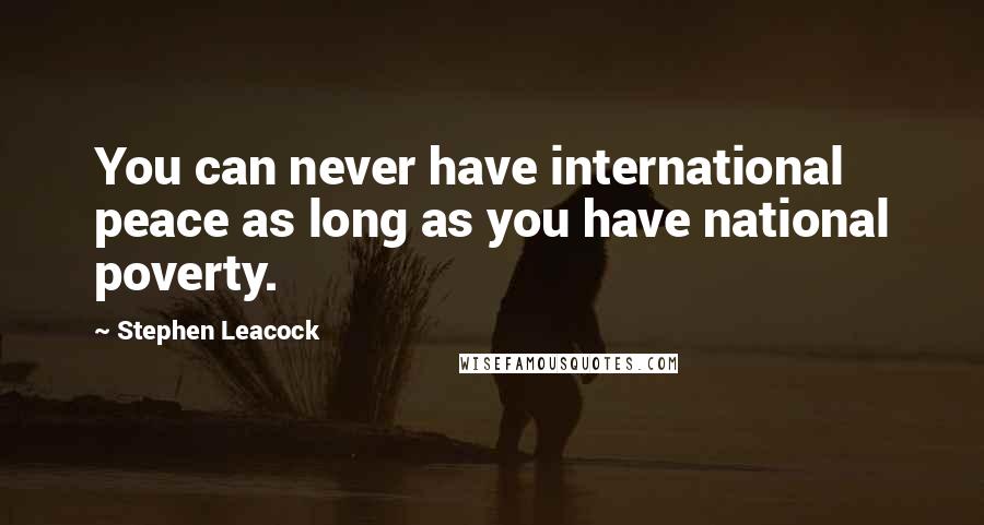 Stephen Leacock Quotes: You can never have international peace as long as you have national poverty.