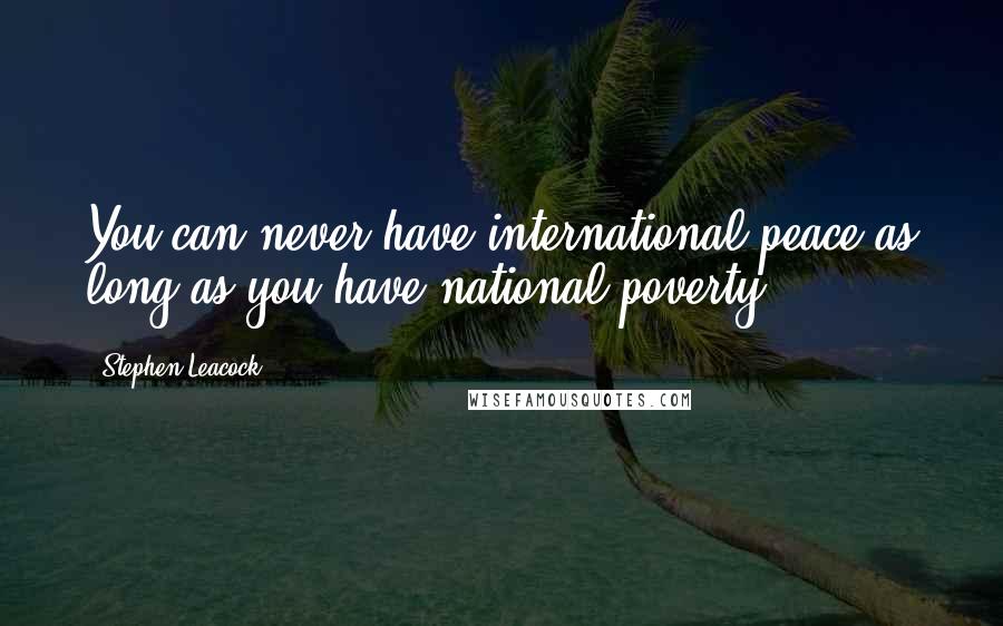 Stephen Leacock Quotes: You can never have international peace as long as you have national poverty.