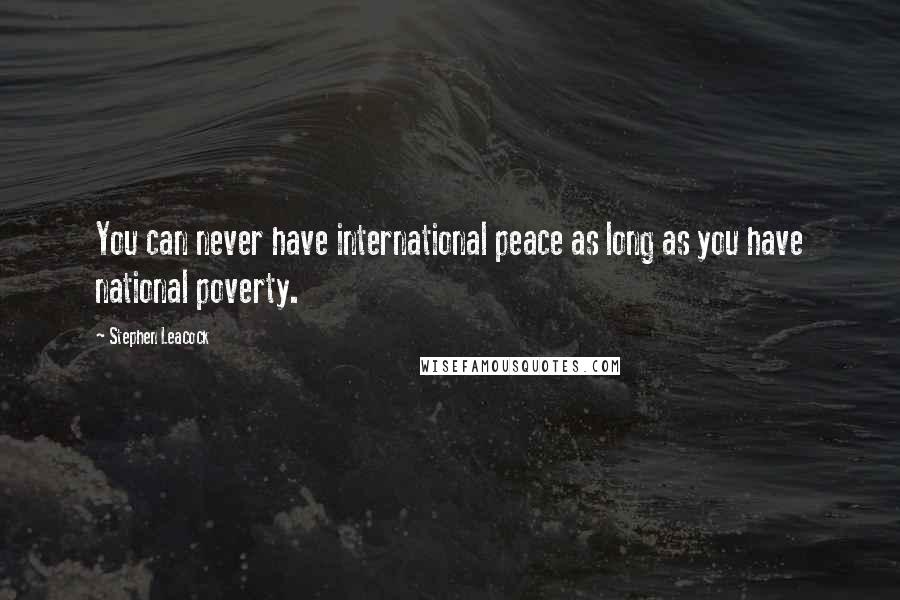 Stephen Leacock Quotes: You can never have international peace as long as you have national poverty.