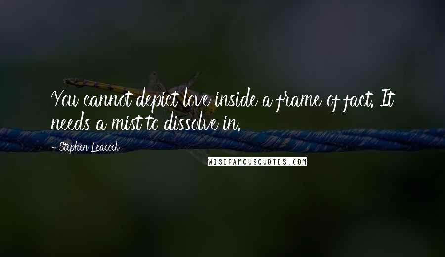 Stephen Leacock Quotes: You cannot depict love inside a frame of fact. It needs a mist to dissolve in.