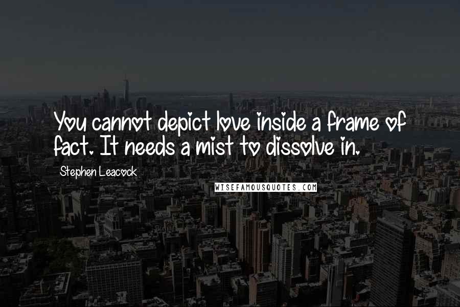 Stephen Leacock Quotes: You cannot depict love inside a frame of fact. It needs a mist to dissolve in.