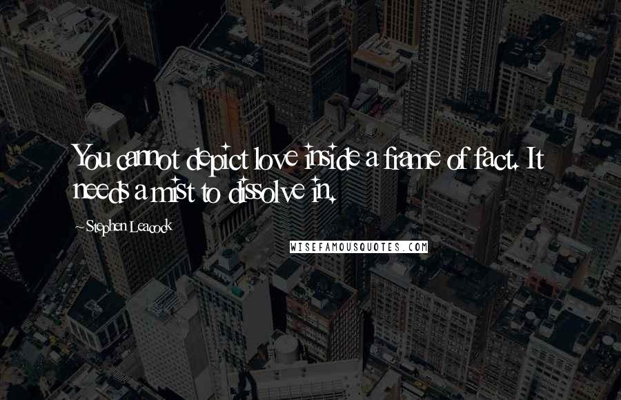 Stephen Leacock Quotes: You cannot depict love inside a frame of fact. It needs a mist to dissolve in.