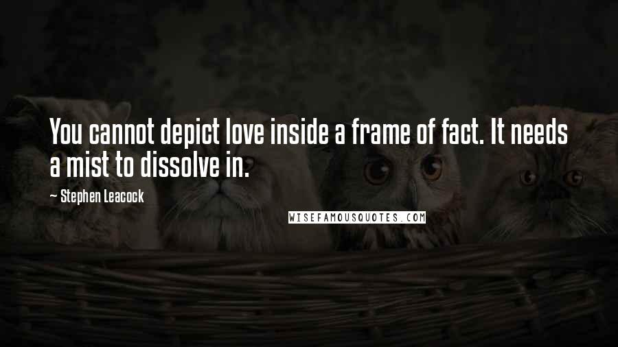 Stephen Leacock Quotes: You cannot depict love inside a frame of fact. It needs a mist to dissolve in.
