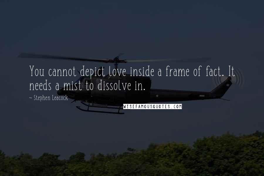 Stephen Leacock Quotes: You cannot depict love inside a frame of fact. It needs a mist to dissolve in.