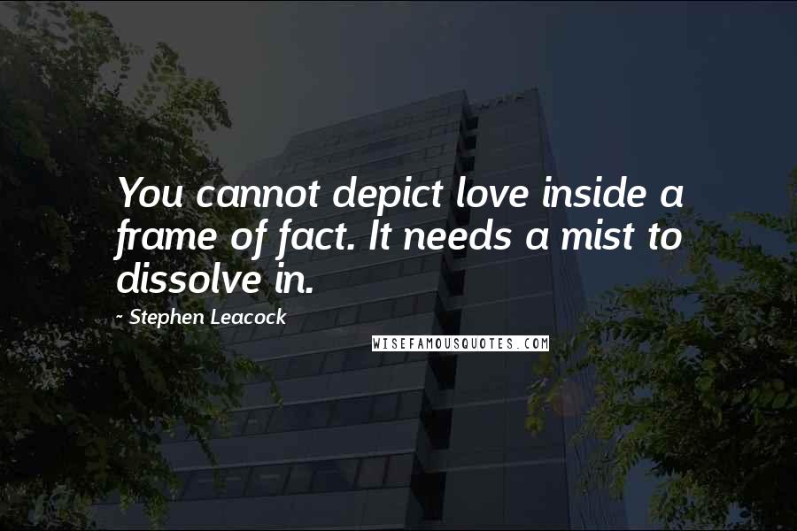 Stephen Leacock Quotes: You cannot depict love inside a frame of fact. It needs a mist to dissolve in.