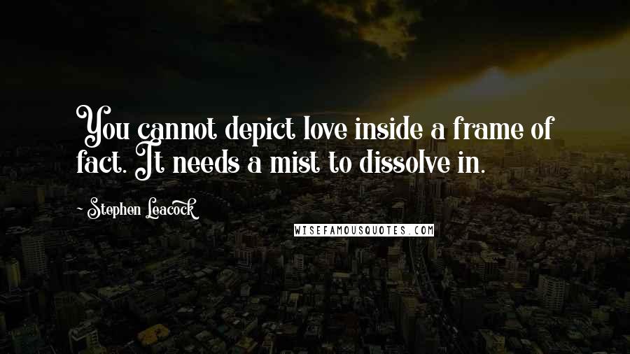 Stephen Leacock Quotes: You cannot depict love inside a frame of fact. It needs a mist to dissolve in.