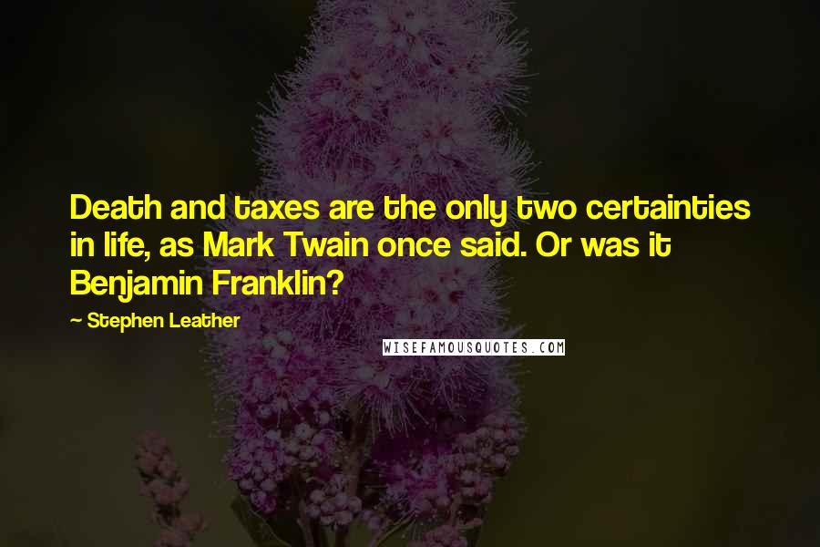 Stephen Leather Quotes: Death and taxes are the only two certainties in life, as Mark Twain once said. Or was it Benjamin Franklin?