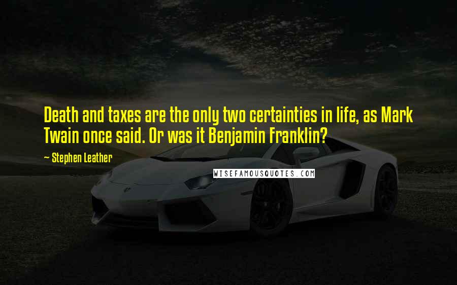 Stephen Leather Quotes: Death and taxes are the only two certainties in life, as Mark Twain once said. Or was it Benjamin Franklin?