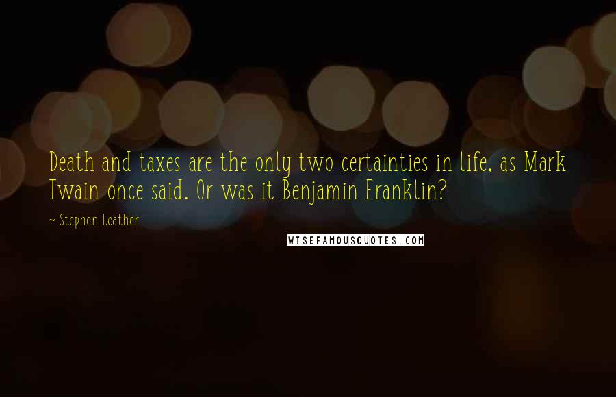 Stephen Leather Quotes: Death and taxes are the only two certainties in life, as Mark Twain once said. Or was it Benjamin Franklin?