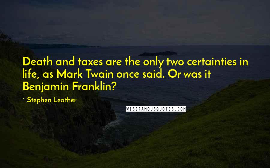 Stephen Leather Quotes: Death and taxes are the only two certainties in life, as Mark Twain once said. Or was it Benjamin Franklin?