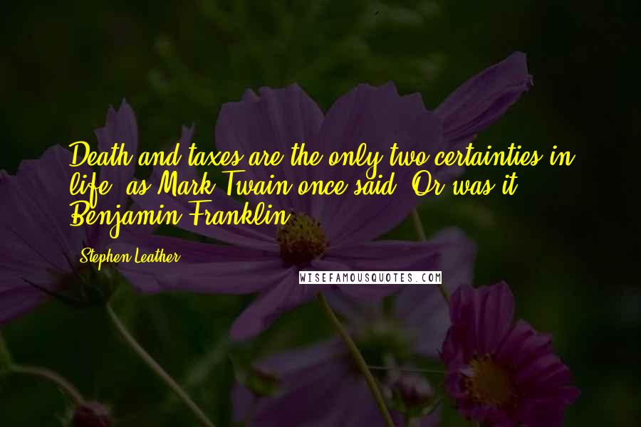 Stephen Leather Quotes: Death and taxes are the only two certainties in life, as Mark Twain once said. Or was it Benjamin Franklin?