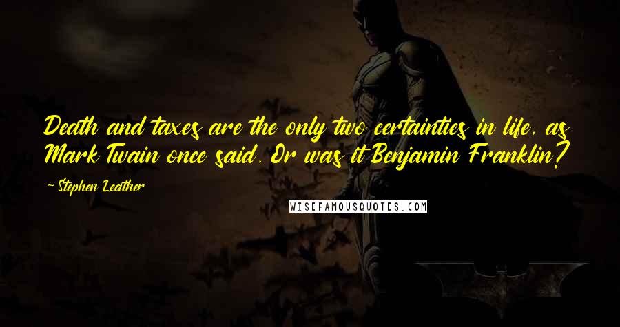 Stephen Leather Quotes: Death and taxes are the only two certainties in life, as Mark Twain once said. Or was it Benjamin Franklin?