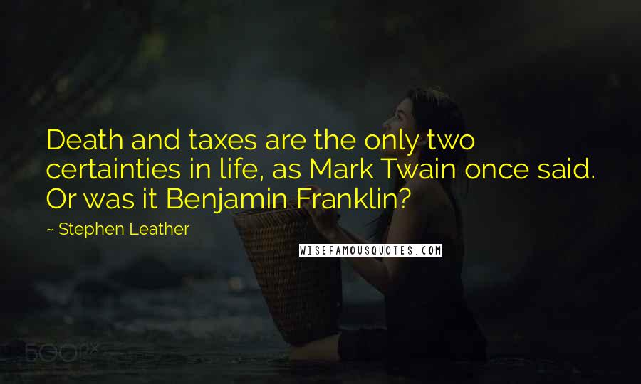 Stephen Leather Quotes: Death and taxes are the only two certainties in life, as Mark Twain once said. Or was it Benjamin Franklin?