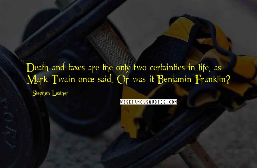 Stephen Leather Quotes: Death and taxes are the only two certainties in life, as Mark Twain once said. Or was it Benjamin Franklin?