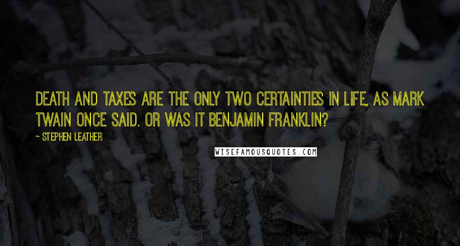 Stephen Leather Quotes: Death and taxes are the only two certainties in life, as Mark Twain once said. Or was it Benjamin Franklin?