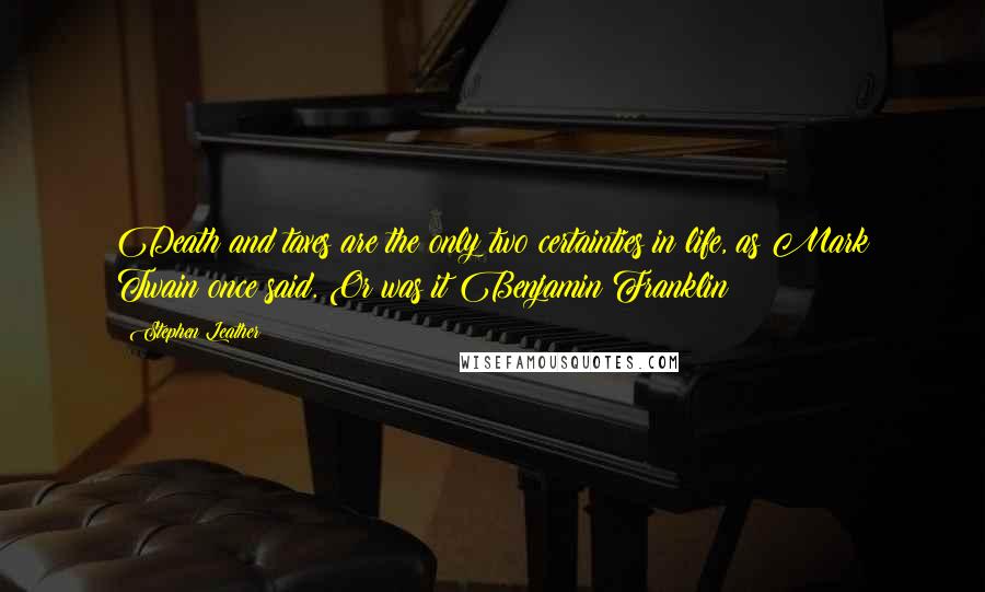 Stephen Leather Quotes: Death and taxes are the only two certainties in life, as Mark Twain once said. Or was it Benjamin Franklin?
