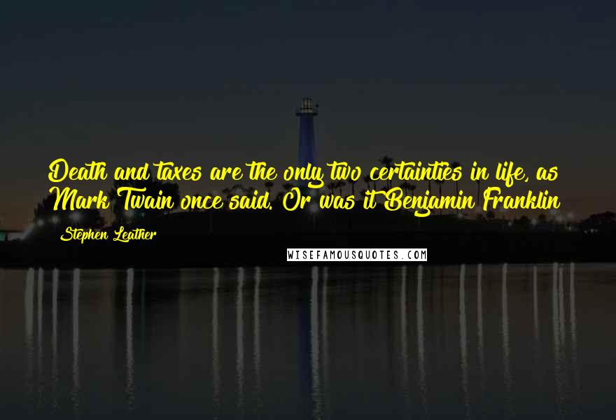 Stephen Leather Quotes: Death and taxes are the only two certainties in life, as Mark Twain once said. Or was it Benjamin Franklin?