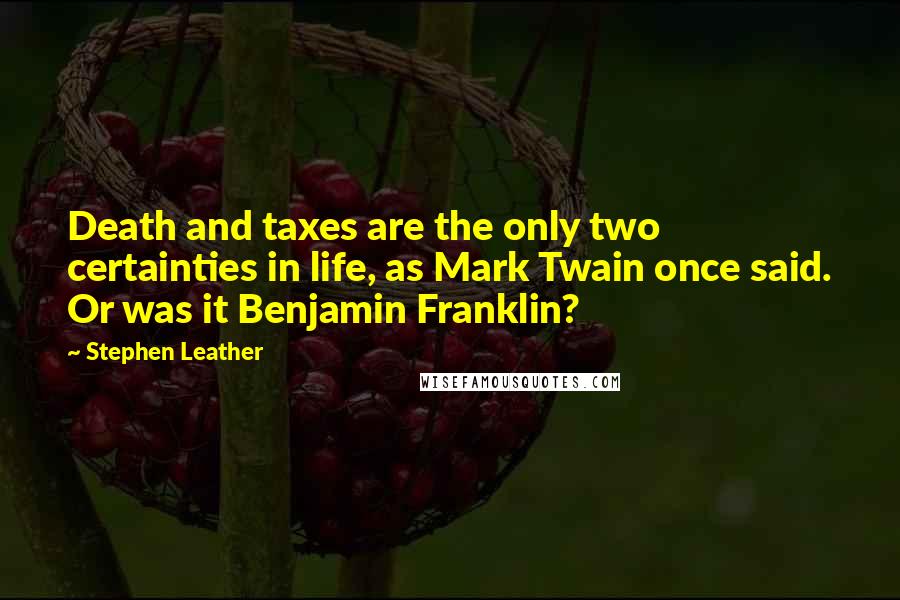 Stephen Leather Quotes: Death and taxes are the only two certainties in life, as Mark Twain once said. Or was it Benjamin Franklin?