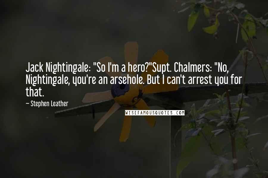 Stephen Leather Quotes: Jack Nightingale: "So I'm a hero?"Supt. Chalmers: "No, Nightingale, you're an arsehole. But I can't arrest you for that.