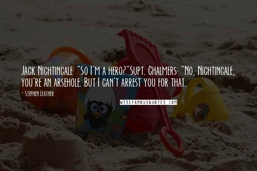 Stephen Leather Quotes: Jack Nightingale: "So I'm a hero?"Supt. Chalmers: "No, Nightingale, you're an arsehole. But I can't arrest you for that.