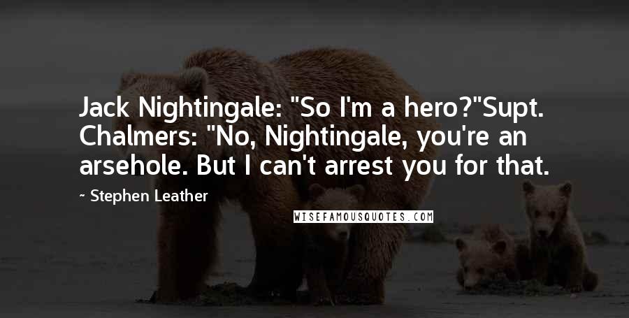 Stephen Leather Quotes: Jack Nightingale: "So I'm a hero?"Supt. Chalmers: "No, Nightingale, you're an arsehole. But I can't arrest you for that.