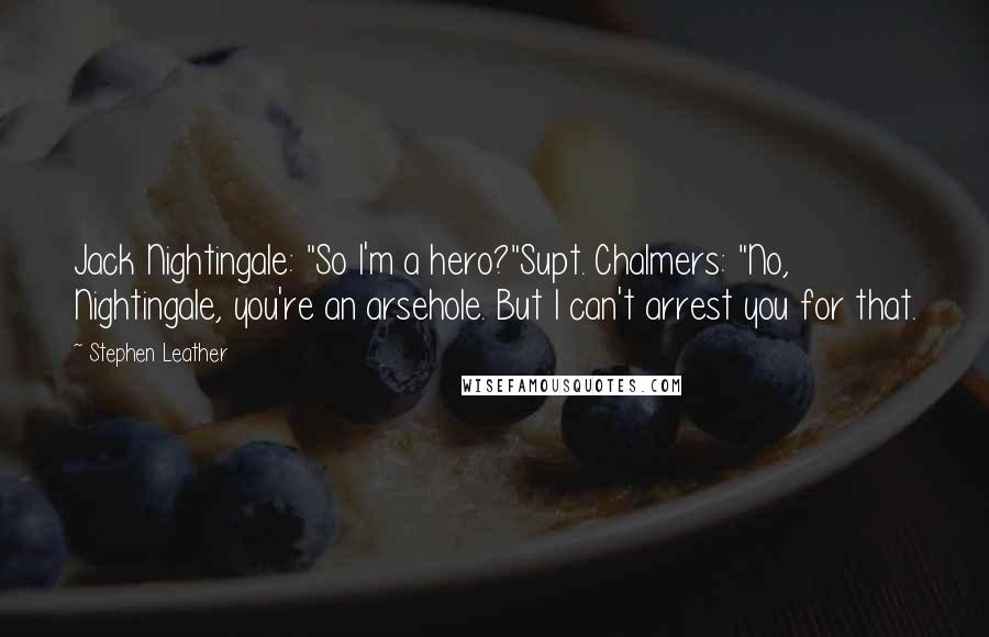 Stephen Leather Quotes: Jack Nightingale: "So I'm a hero?"Supt. Chalmers: "No, Nightingale, you're an arsehole. But I can't arrest you for that.