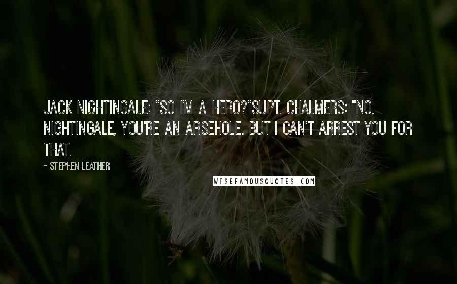 Stephen Leather Quotes: Jack Nightingale: "So I'm a hero?"Supt. Chalmers: "No, Nightingale, you're an arsehole. But I can't arrest you for that.