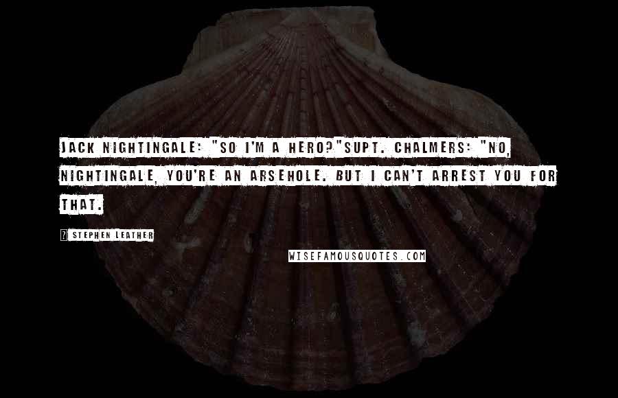 Stephen Leather Quotes: Jack Nightingale: "So I'm a hero?"Supt. Chalmers: "No, Nightingale, you're an arsehole. But I can't arrest you for that.