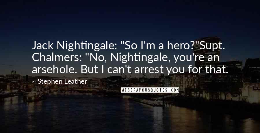 Stephen Leather Quotes: Jack Nightingale: "So I'm a hero?"Supt. Chalmers: "No, Nightingale, you're an arsehole. But I can't arrest you for that.