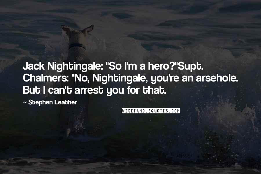 Stephen Leather Quotes: Jack Nightingale: "So I'm a hero?"Supt. Chalmers: "No, Nightingale, you're an arsehole. But I can't arrest you for that.