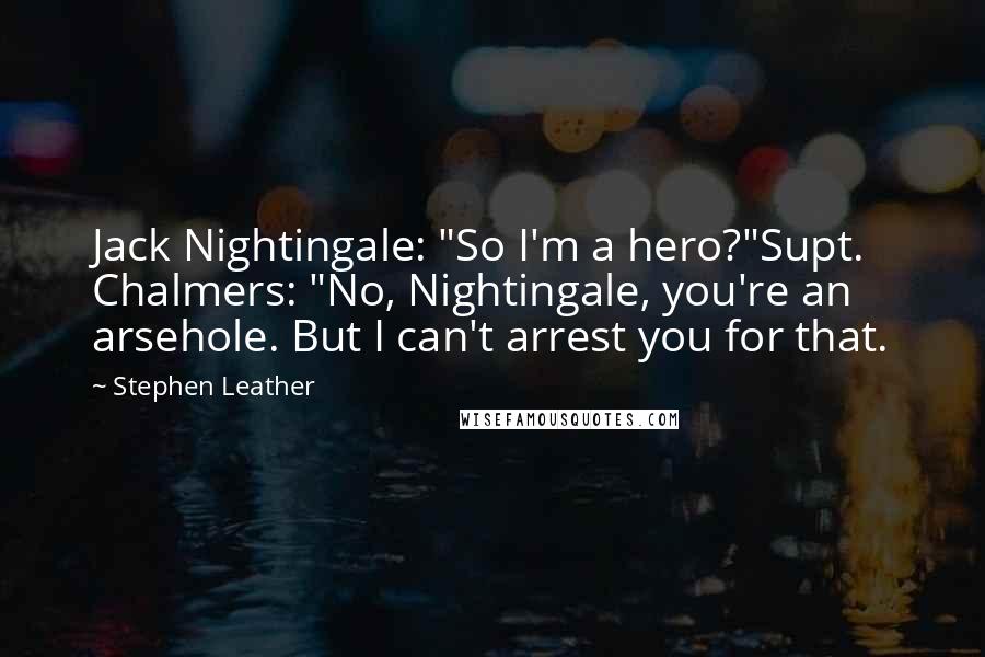 Stephen Leather Quotes: Jack Nightingale: "So I'm a hero?"Supt. Chalmers: "No, Nightingale, you're an arsehole. But I can't arrest you for that.