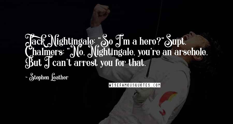 Stephen Leather Quotes: Jack Nightingale: "So I'm a hero?"Supt. Chalmers: "No, Nightingale, you're an arsehole. But I can't arrest you for that.