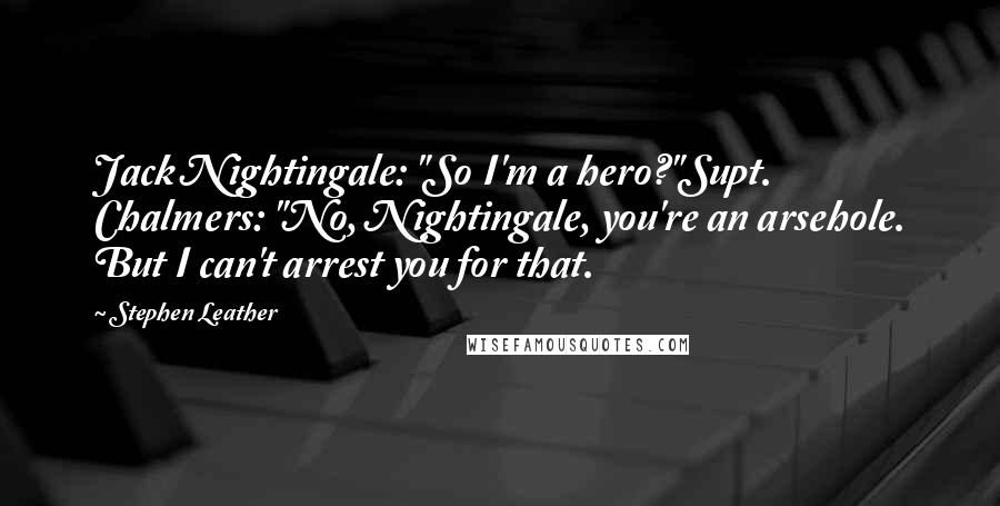 Stephen Leather Quotes: Jack Nightingale: "So I'm a hero?"Supt. Chalmers: "No, Nightingale, you're an arsehole. But I can't arrest you for that.