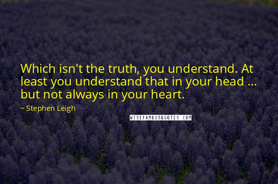 Stephen Leigh Quotes: Which isn't the truth, you understand. At least you understand that in your head ... but not always in your heart.