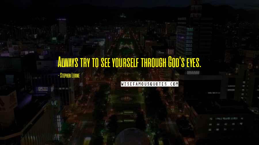 Stephen Levine Quotes: Always try to see yourself through God's eyes.