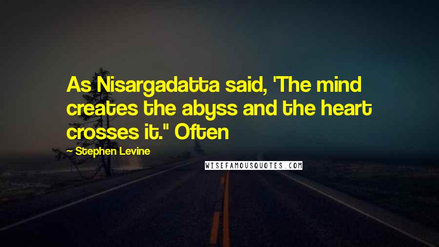 Stephen Levine Quotes: As Nisargadatta said, 'The mind creates the abyss and the heart crosses it." Often